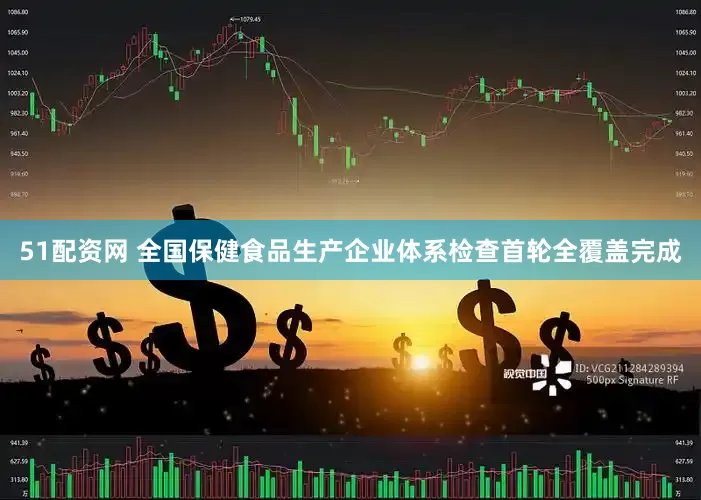51配资网 全国保健食品生产企业体系检查首轮全覆盖完成