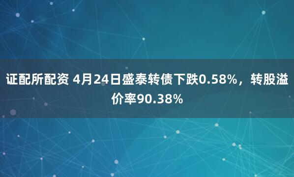 证配所配资 4月24日盛泰转债下跌0.58%，转股溢价率90.38%