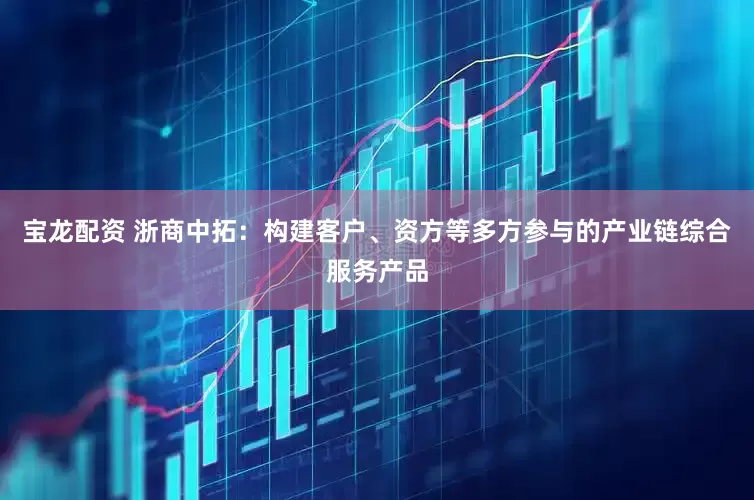 宝龙配资 浙商中拓：构建客户、资方等多方参与的产业链综合服务产品