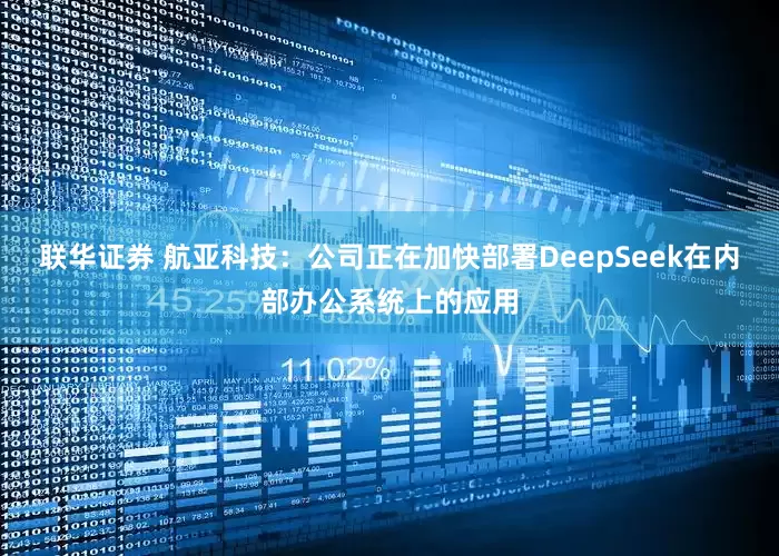 联华证券 航亚科技：公司正在加快部署DeepSeek在内部办公系统上的应用