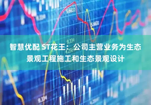 智慧优配 ST花王：公司主营业务为生态景观工程施工和生态景观设计