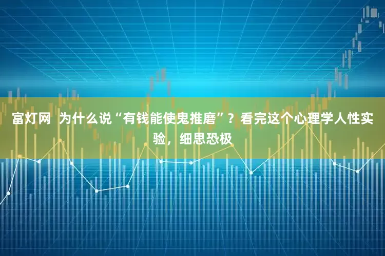 富灯网  为什么说“有钱能使鬼推磨”？看完这个心理学人性实验，细思恐极
