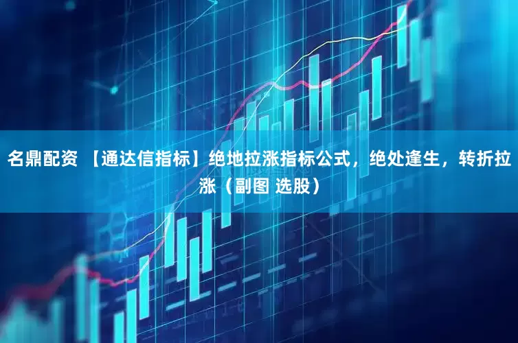 名鼎配资 【通达信指标】绝地拉涨指标公式，绝处逢生，转折拉涨（副图 选股）