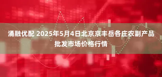 涌融优配 2025年5月4日北京京丰岳各庄农副产品批发市场价格行情