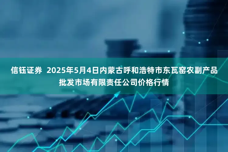 信钰证券  2025年5月4日内蒙古呼和浩特市东瓦窑农副产品批发市场有限责任公司价格行情