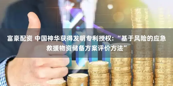 富豪配资 中国神华获得发明专利授权: “基于风险的应急救援物资储备方案评价方法”