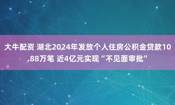 大牛配资 湖北2024年发放个人住房公积金贷款10.88万笔 近4亿元实现“不见面审批”