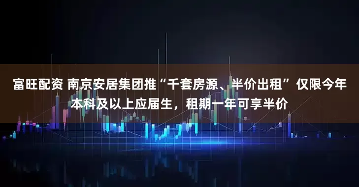 富旺配资 南京安居集团推“千套房源、半价出租” 仅限今年本科及以上应届生，租期一年可享半价