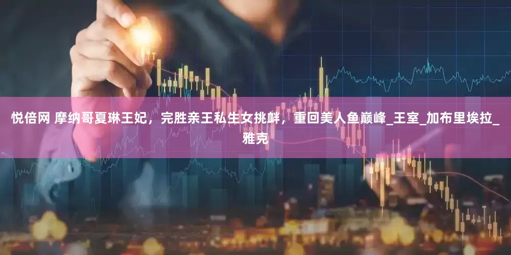 悦倍网 摩纳哥夏琳王妃，完胜亲王私生女挑衅，重回美人鱼巅峰_王室_加布里埃拉_雅克