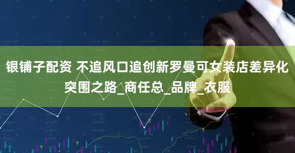 银铺子配资 不追风口追创新罗曼可女装店差异化突围之路_商任总_品牌_衣服