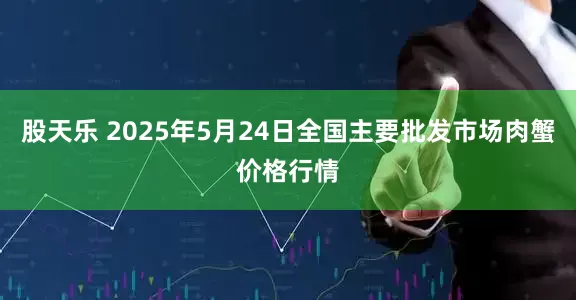 股天乐 2025年5月24日全国主要批发市场肉蟹价格行情