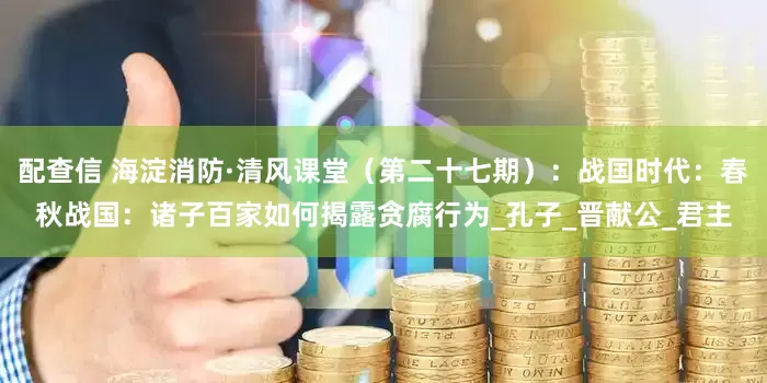 配查信 海淀消防·清风课堂（第二十七期）：战国时代：春秋战国：诸子百家如何揭露贪腐行为_孔子_晋献公_君主