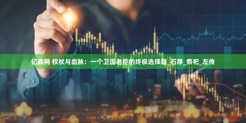 亿鑫网 权杖与血脉：一个卫国老臣的终极选择题_石厚_祭祀_左传