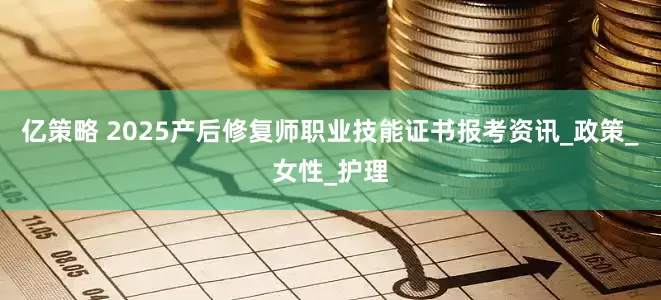 亿策略 2025产后修复师职业技能证书报考资讯_政策_女性_护理