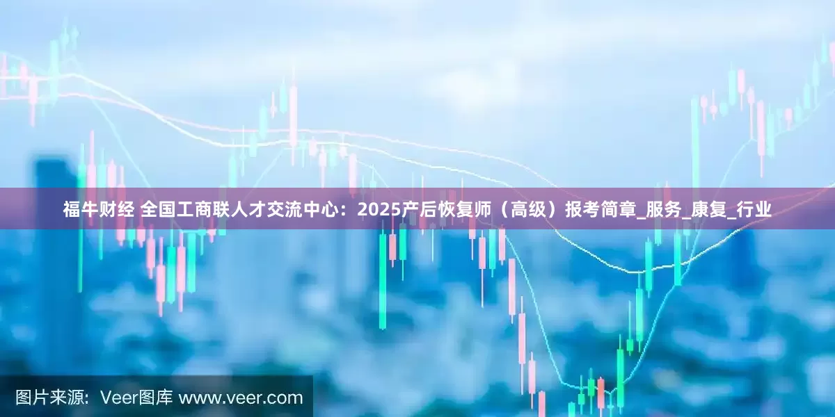 福牛财经 全国工商联人才交流中心：2025产后恢复师（高级）报考简章_服务_康复_行业