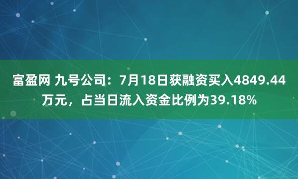 富盈网 九号公司：7月18日获融资买入4849.44万元，占当日流入资金比例为39.18%