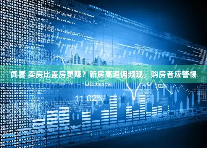 闻喜 卖房比盖房更赚？新房高返佣频现，购房者应警惕