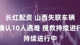 长红配资 山西失联车辆已确认10人遇难 搜救持续进行中