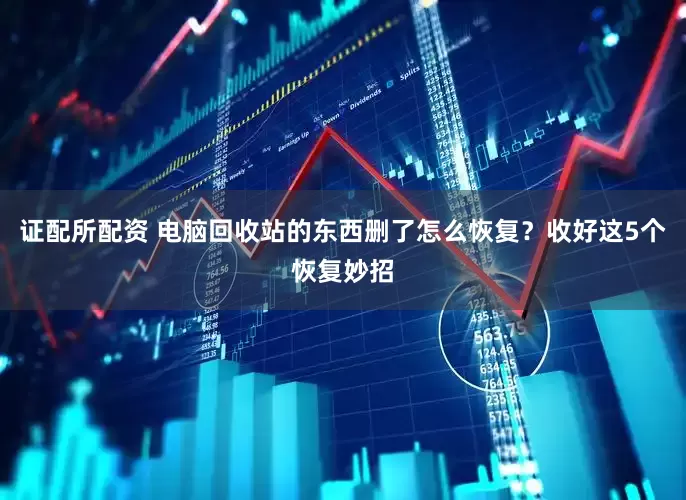 证配所配资 电脑回收站的东西删了怎么恢复？收好这5个恢复妙招