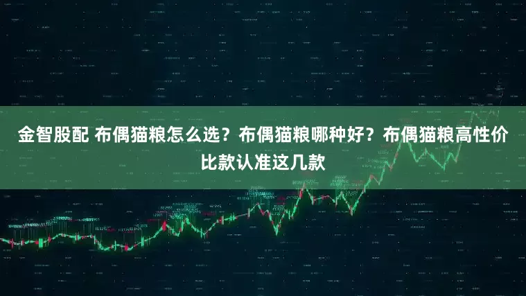 金智股配 布偶猫粮怎么选？布偶猫粮哪种好？布偶猫粮高性价比款认准这几款