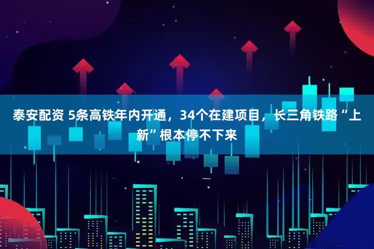 泰安配资 5条高铁年内开通，34个在建项目，长三角铁路“上新”根本停不下来