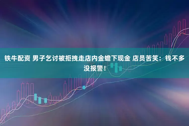 铁牛配资 男子乞讨被拒拽走店内金蟾下现金 店员苦笑：钱不多没报警！